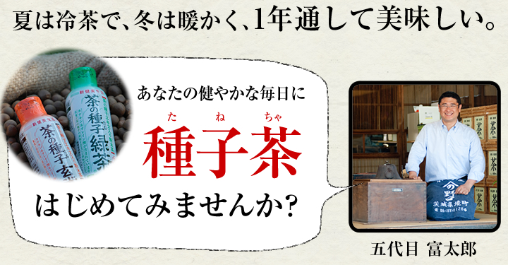 夏は冷茶で、冬は暖かく、1年通して美味しい。あなたの健やかな毎日に種子茶はじめてみませんか？五代目 富太郎