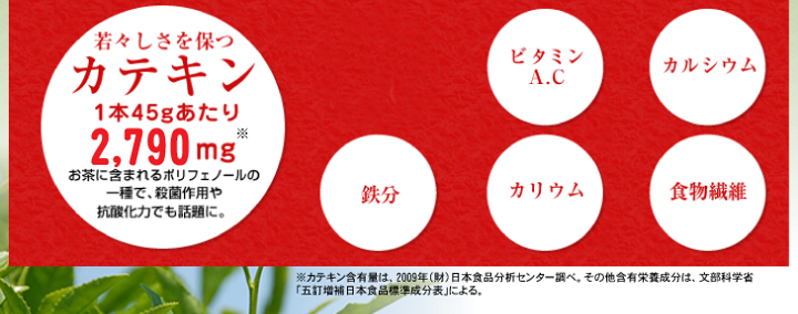 若々しさを保つカテキン1本45gあたり4,491mg。リノール酸、ビタミンA.C、カルシウム、鉄分、カリウム、食物繊維。その他各種ビタミン、ミネラルなど栄養素ぎっしり。