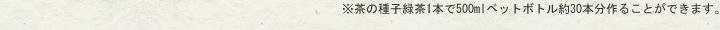 茶の種子緑茶1本で500mlペットボトル約30本分作ることができます